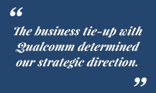The business tie-up with Qualcomm determined our strategic direction.