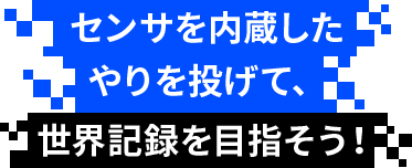 センサを内蔵したやりを投げて、世界記録をめざそう！